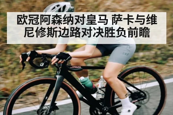 欧冠阿森纳对皇马 萨卡与维尼修斯边路对决胜负前瞻