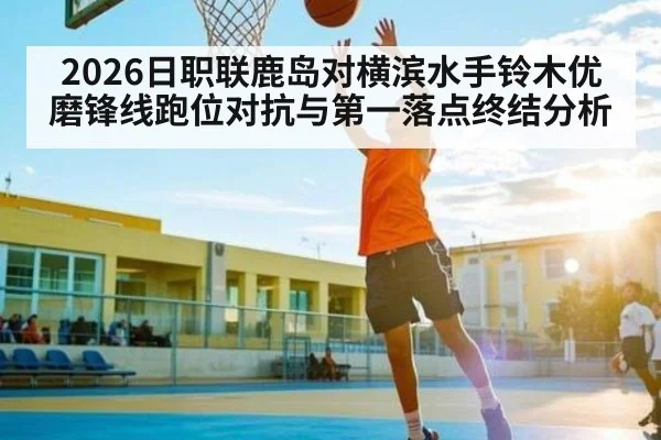 2026日职联鹿岛对横滨水手铃木优磨锋线跑位对抗与第一落点终结分析