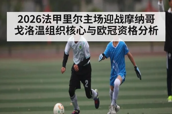2026法甲里尔主场迎战摩纳哥 戈洛温组织核心与欧冠资格分析