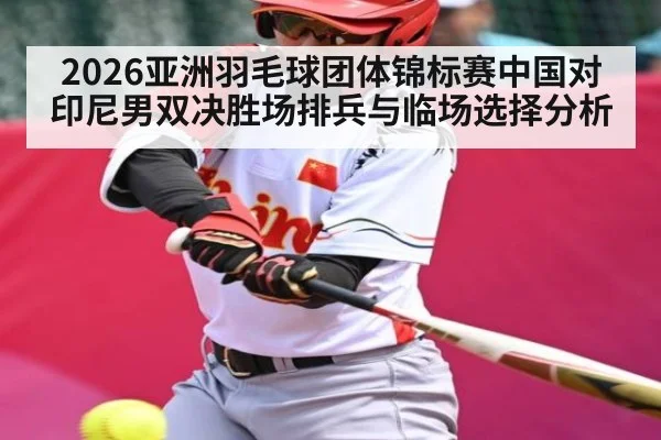 2026亚洲羽毛球团体锦标赛中国对印尼男双决胜场排兵与临场选择分析